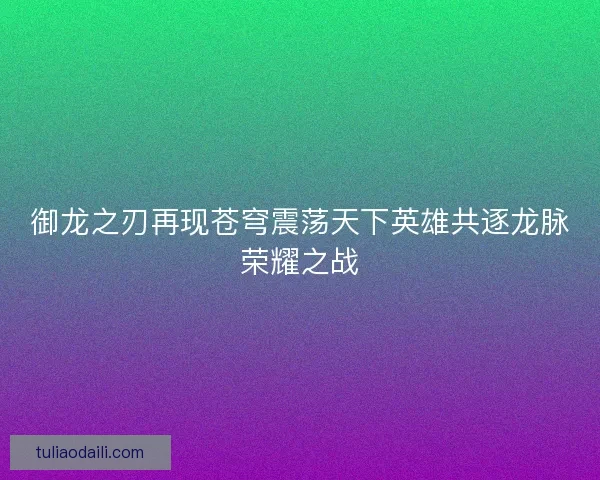 御龙之刃再现苍穹震荡天下英雄共逐龙脉荣耀之战