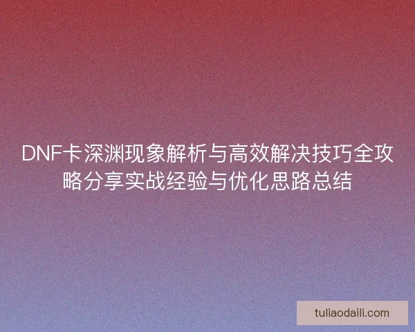 DNF卡深渊现象解析与高效解决技巧全攻略分享实战经验与优化思路总结