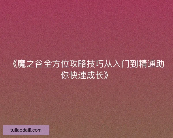 《魔之谷全方位攻略技巧从入门到精通助你快速成长》