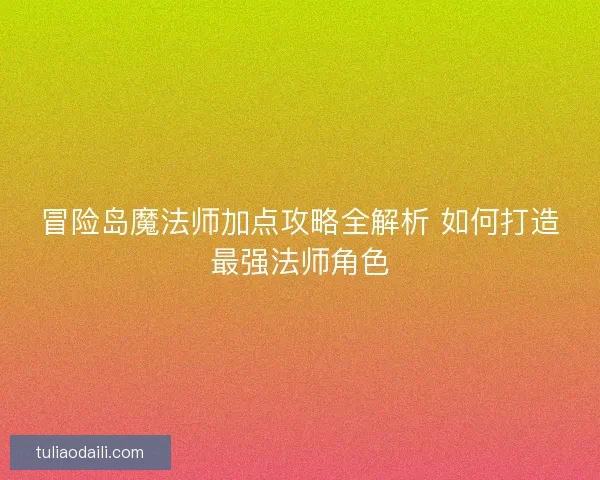 冒险岛魔法师加点攻略全解析 如何打造最强法师角色