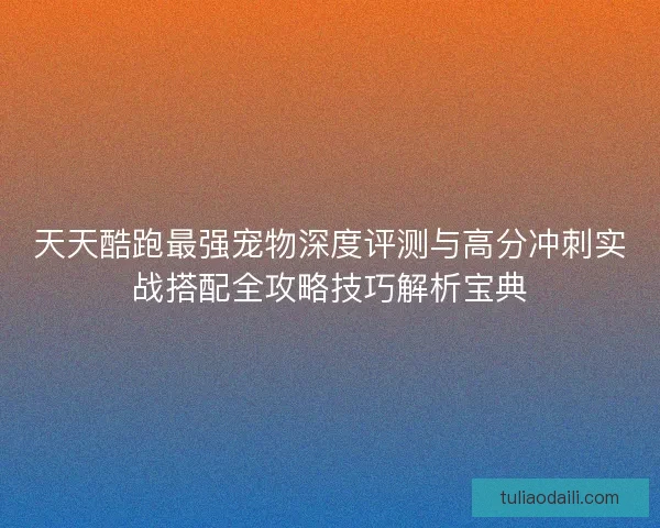 天天酷跑最强宠物深度评测与高分冲刺实战搭配全攻略技巧解析宝典