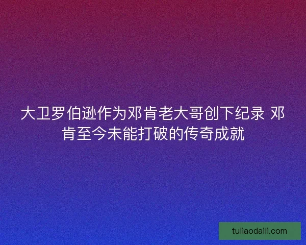 大卫罗伯逊作为邓肯老大哥创下纪录 邓肯至今未能打破的传奇成就