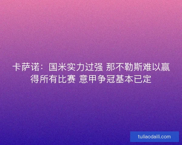 卡萨诺：国米实力过强 那不勒斯难以赢得所有比赛 意甲争冠基本已定
