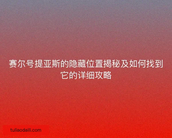 赛尔号提亚斯的隐藏位置揭秘及如何找到它的详细攻略