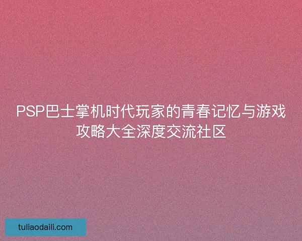 PSP巴士掌机时代玩家的青春记忆与游戏攻略大全深度交流社区