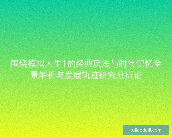 围绕模拟人生1的经典玩法与时代记忆全景解析与发展轨迹研究分析论