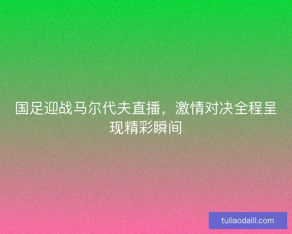 国足迎战马尔代夫直播，激情对决全程呈现精彩瞬间