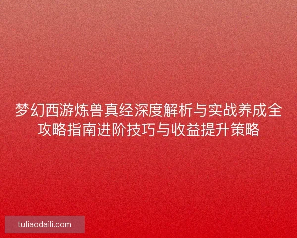 梦幻西游炼兽真经深度解析与实战养成全攻略指南进阶技巧与收益提升策略