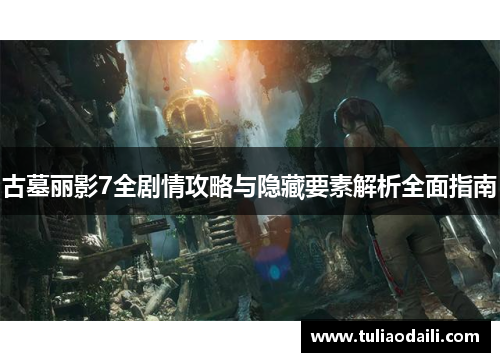 古墓丽影7全剧情攻略与隐藏要素解析全面指南